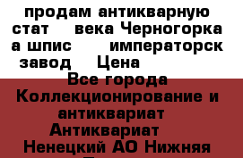 продам антикварную стат.19 века Черногорка а.шпис 1877 императорск.завод  › Цена ­ 150 000 - Все города Коллекционирование и антиквариат » Антиквариат   . Ненецкий АО,Нижняя Пеша с.